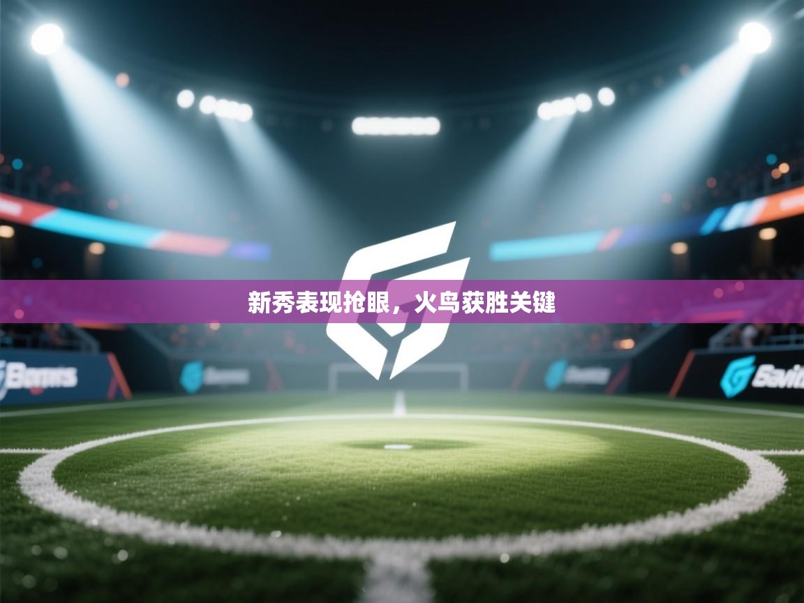 新秀表现抢眼，火鸟获胜关键  第1张