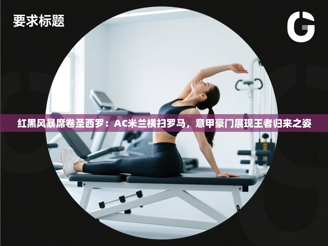 红黑风暴席卷圣西罗：AC米兰横扫罗马，意甲豪门展现王者归来之姿  第1张