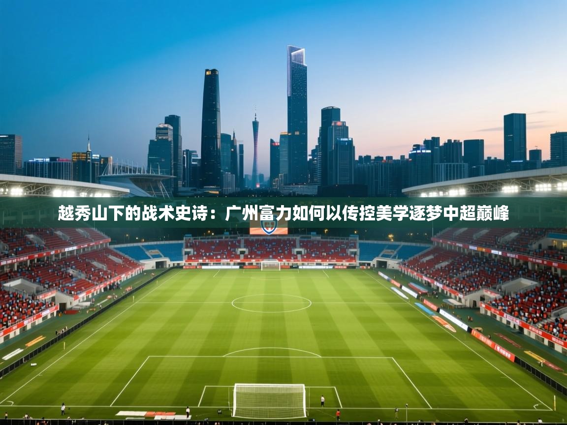 越秀山下的战术史诗：广州富力如何以传控美学逐梦中超巅峰  第2张