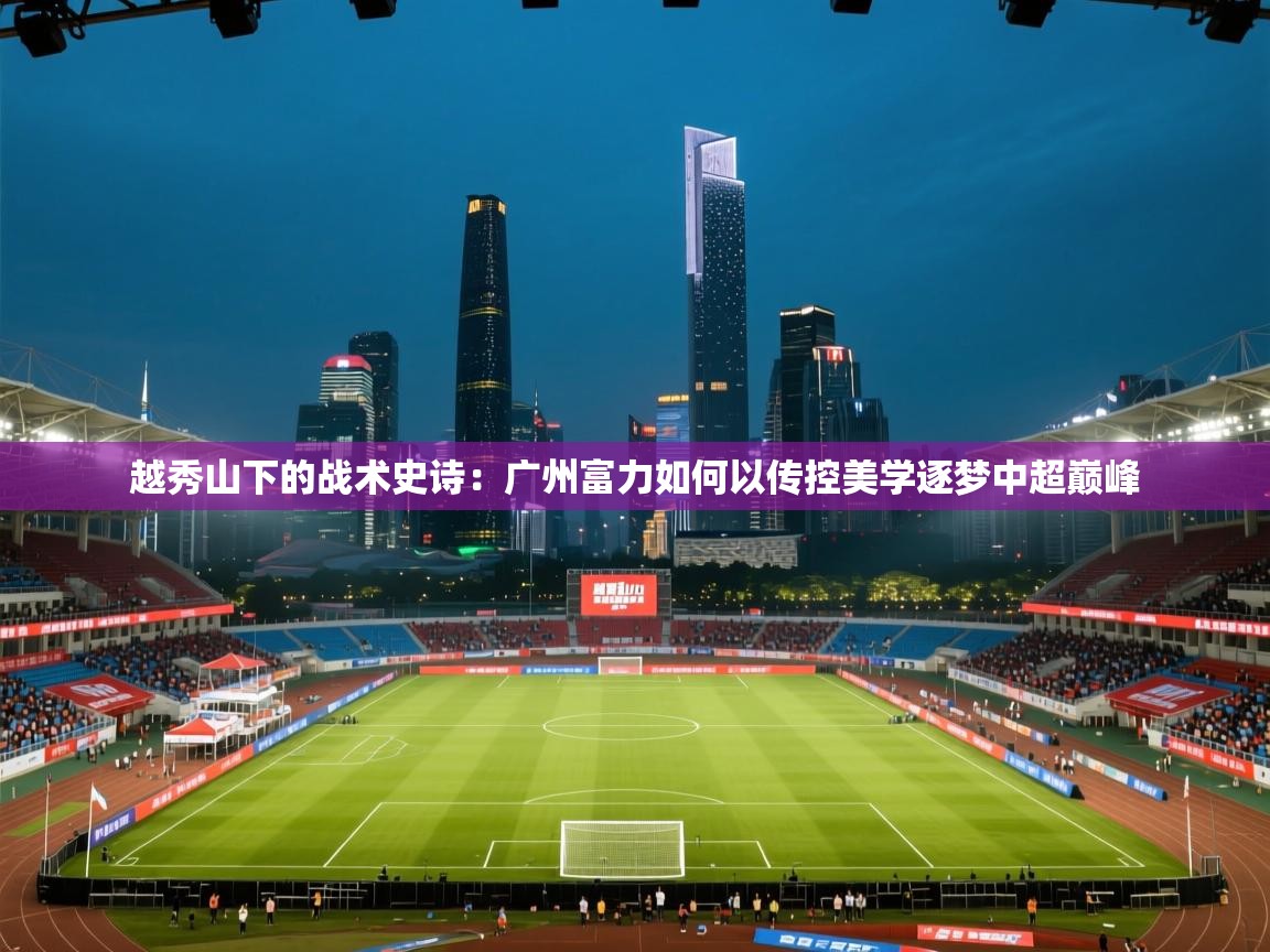 越秀山下的战术史诗：广州富力如何以传控美学逐梦中超巅峰  第1张