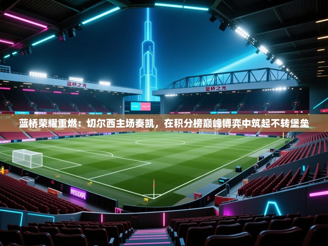蓝桥荣耀重燃：切尔西主场奏凯，在积分榜巅峰博弈中筑起不转堡垒  第1张