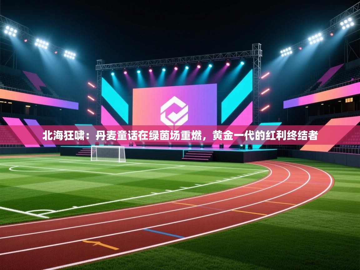 北海狂啸:丹麦童话在绿茵场重燃,黄金一代的红利终结者 第1张