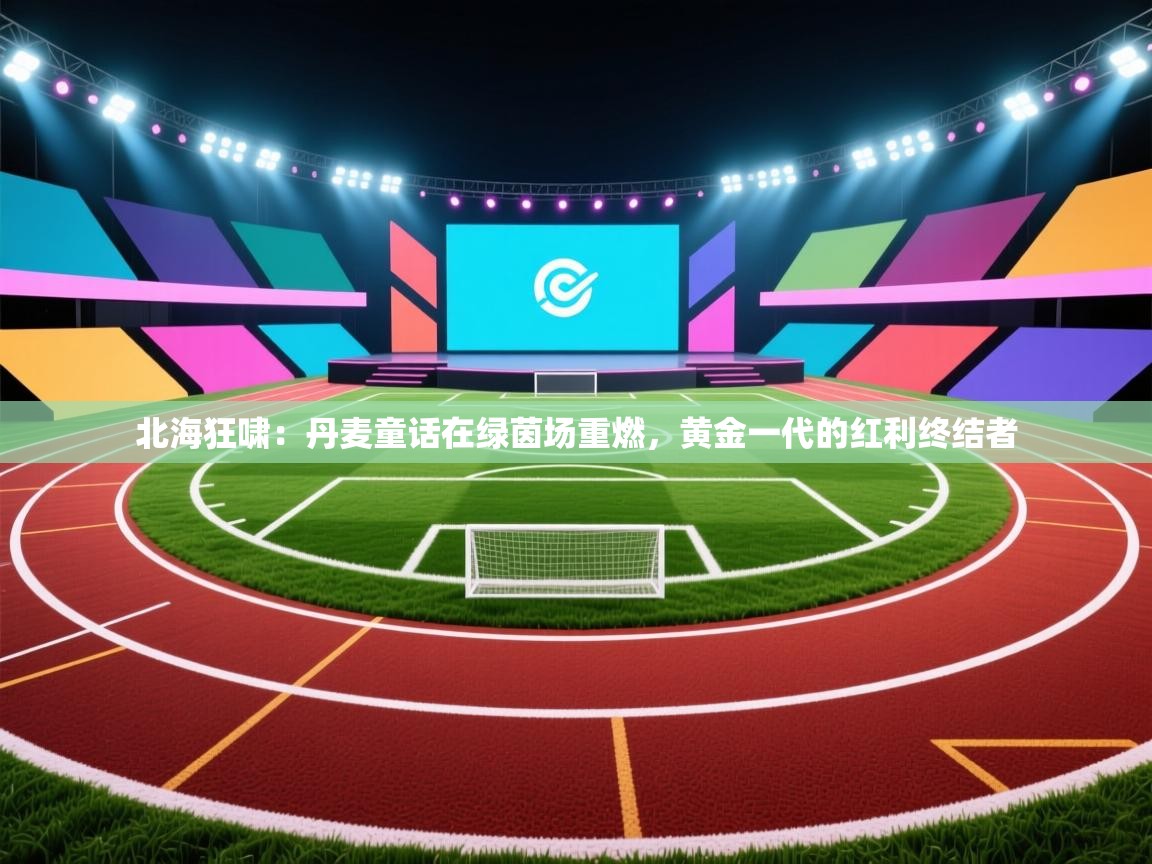 北海狂啸:丹麦童话在绿茵场重燃,黄金一代的红利终结者 第2张