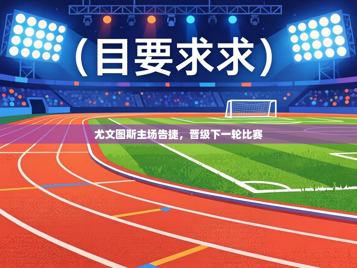 尤文图斯主场告捷，晋级下一轮比赛  第1张